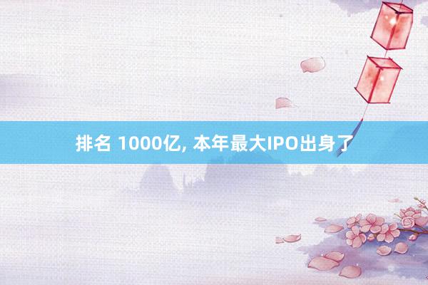 排名 1000亿, 本年最大IPO出身了