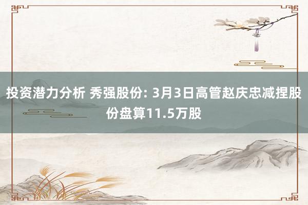 投资潜力分析 秀强股份: 3月3日高管赵庆忠减捏股份盘算11.5万股