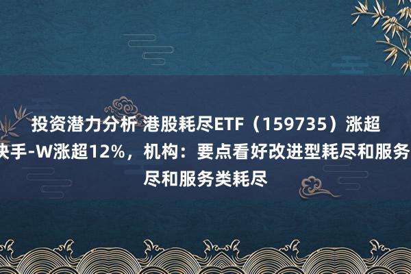 投资潜力分析 港股耗尽ETF（159735）涨超3%，快手-W涨超12%，机构：要点看好改进型耗尽和服务类耗尽