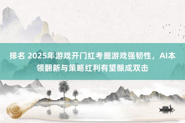 排名 2025年游戏开门红考据游戏强韧性，AI本领翻新与策略红利有望酿成双击