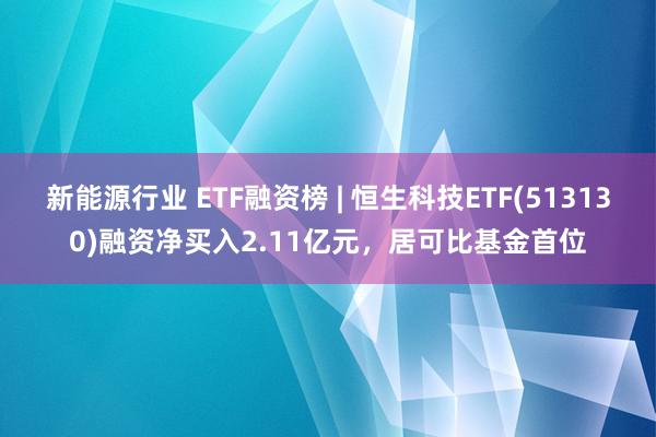 新能源行业 ETF融资榜 | 恒生科技ETF(513130)融资净买入2.11亿元，居可比基金首位