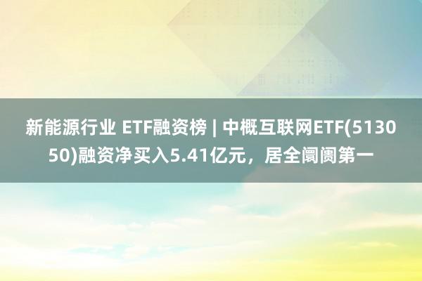 新能源行业 ETF融资榜 | 中概互联网ETF(513050)融资净买入5.41亿元，居全阛阓第一