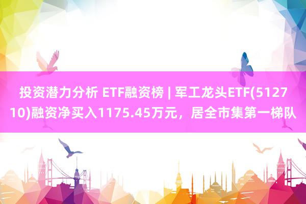 投资潜力分析 ETF融资榜 | 军工龙头ETF(512710)融资净买入1175.45万元，居全市集第一梯队