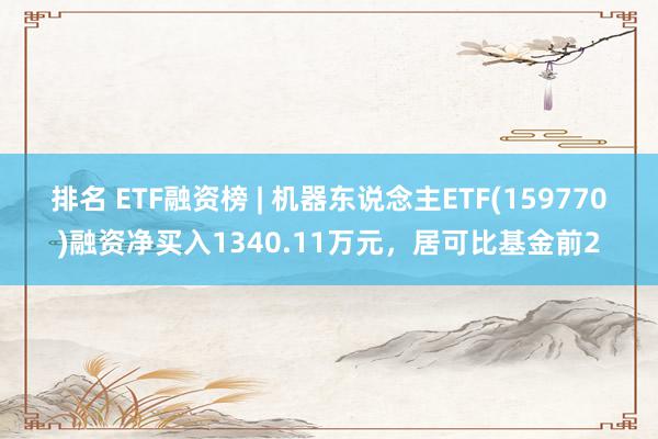 排名 ETF融资榜 | 机器东说念主ETF(159770)融资净买入1340.11万元，居可比基金前2