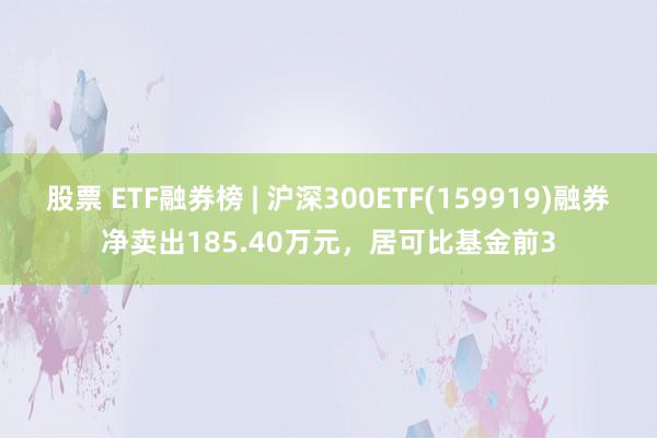 股票 ETF融券榜 | 沪深300ETF(159919)融券净卖出185.40万元，居可比基金前3