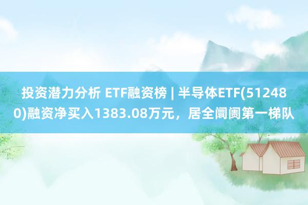 投资潜力分析 ETF融资榜 | 半导体ETF(512480)融资净买入1383.08万元，居全阛阓第一梯队