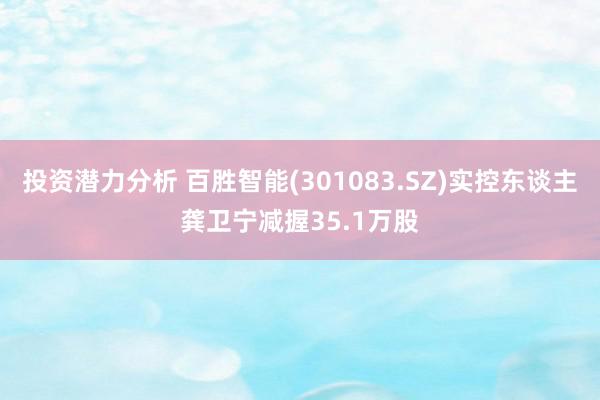 投资潜力分析 百胜智能(301083.SZ)实控东谈主龚卫宁减握35.1万股