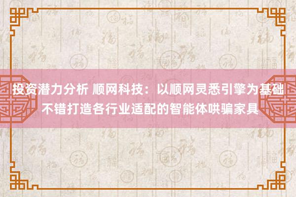 投资潜力分析 顺网科技：以顺网灵悉引擎为基础 不错打造各行业适配的智能体哄骗家具