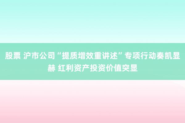 股票 沪市公司“提质增效重讲述”专项行动奏凯显赫 红利资产投资价值突显