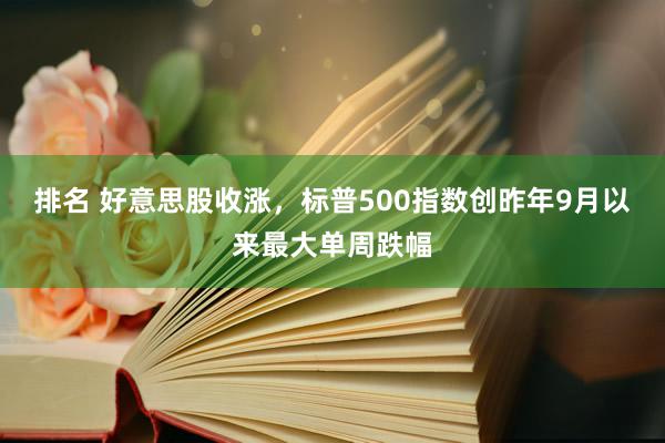 排名 好意思股收涨，标普500指数创昨年9月以来最大单周跌幅