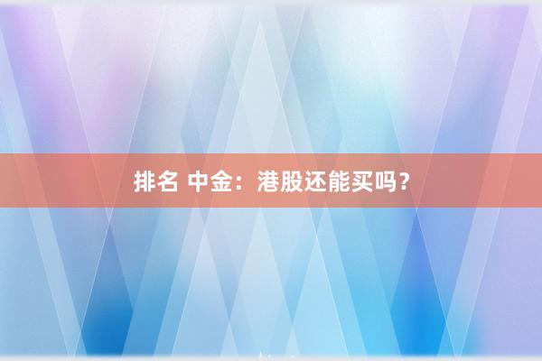 排名 中金：港股还能买吗？