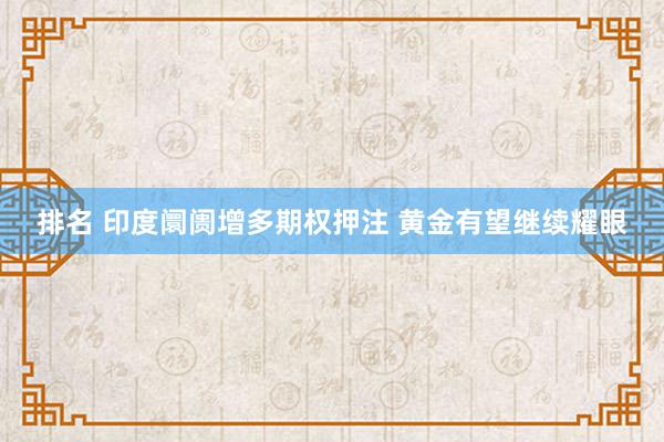 排名 印度阛阓增多期权押注 黄金有望继续耀眼