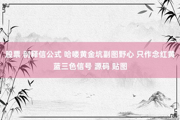 股票 剖释信公式 哈喽黄金坑副图野心 只作念红黄蓝三色信号 源码 贴图