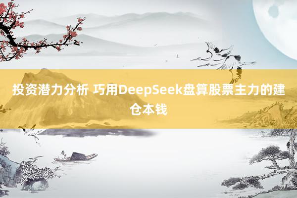 投资潜力分析 巧用DeepSeek盘算股票主力的建仓本钱