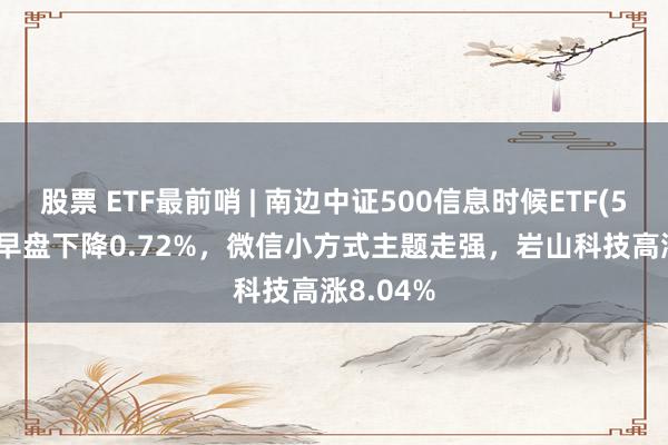 股票 ETF最前哨 | 南边中证500信息时候ETF(512330)早盘下降0.72%，微信小方式主题走强，岩山科技高涨8.04%