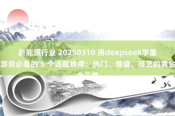 新能源行业 20250310 用deepseek学量化：游资必看的 5 个选股铁律：热门、情谊、技艺的黄金三角