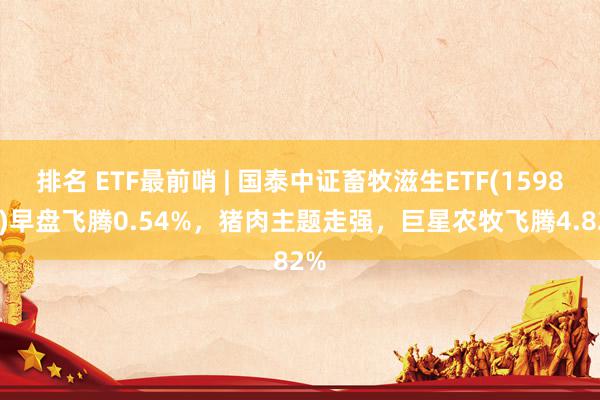 排名 ETF最前哨 | 国泰中证畜牧滋生ETF(159865)早盘飞腾0.54%，猪肉主题走强，巨星农牧飞腾4.82%