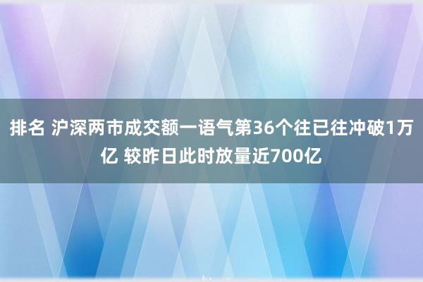 排名 沪深两市成交额一语气第36个往已往冲破1万亿 较昨日此时放量近700亿