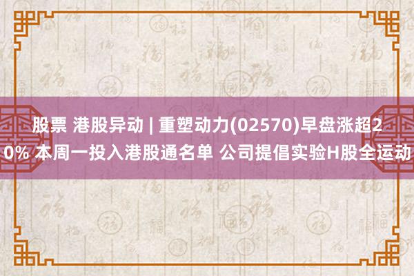 股票 港股异动 | 重塑动力(02570)早盘涨超20% 本周一投入港股通名单 公司提倡实验H股全运动