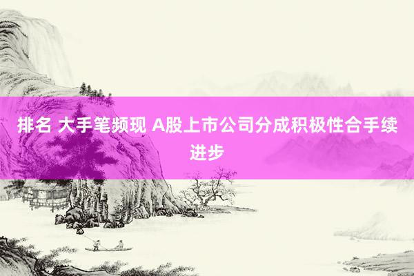 排名 大手笔频现 A股上市公司分成积极性合手续进步