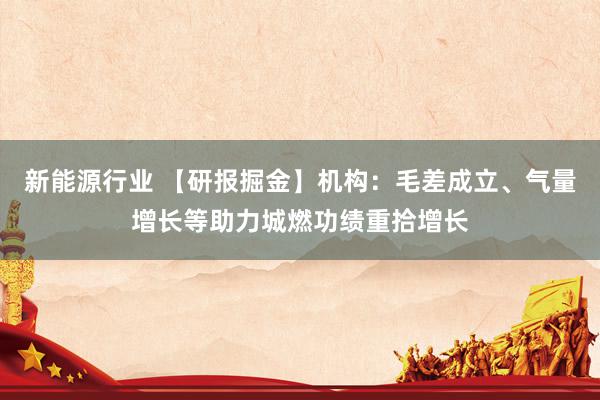 新能源行业 【研报掘金】机构：毛差成立、气量增长等助力城燃功绩重拾增长