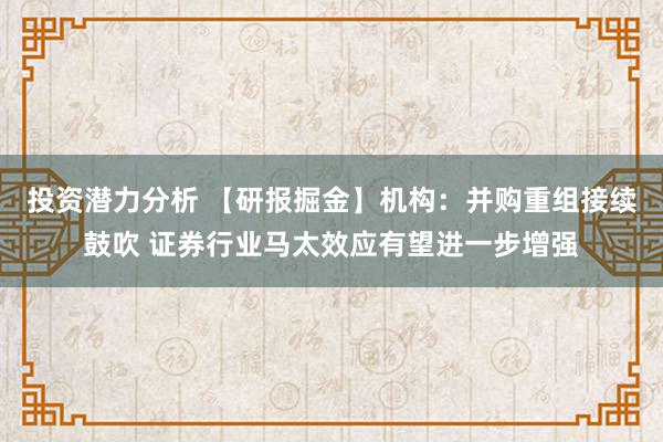 投资潜力分析 【研报掘金】机构：并购重组接续鼓吹 证券行业马太效应有望进一步增强