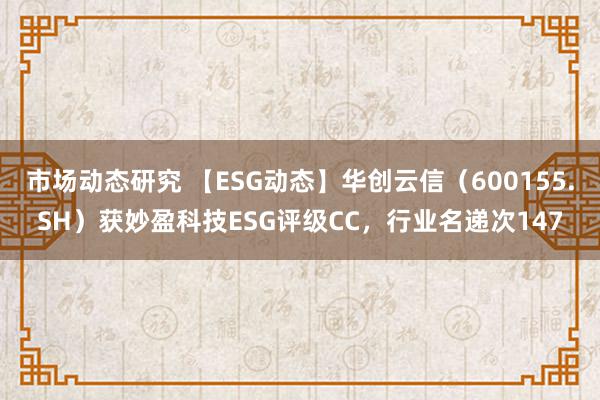 市场动态研究 【ESG动态】华创云信（600155.SH）获妙盈科技ESG评级CC，行业名递次147