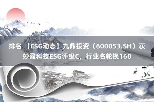 排名 【ESG动态】九鼎投资（600053.SH）获妙盈科技ESG评级C，行业名轮换160