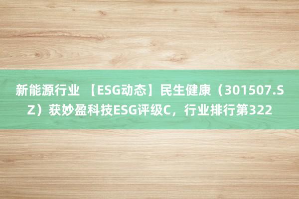 新能源行业 【ESG动态】民生健康（301507.SZ）获妙盈科技ESG评级C，行业排行第322