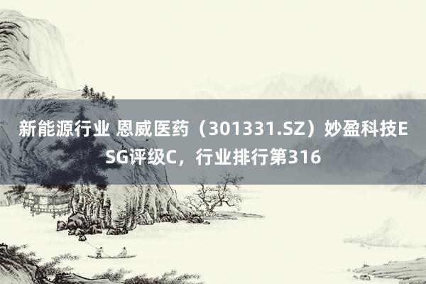 新能源行业 恩威医药（301331.SZ）妙盈科技ESG评级C，行业排行第316