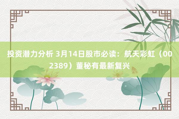 投资潜力分析 3月14日股市必读：航天彩虹（002389）董秘有最新复兴