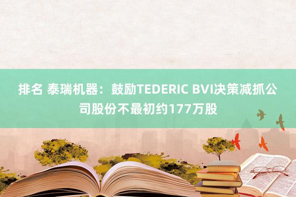 排名 泰瑞机器：鼓励TEDERIC BVI决策减抓公司股份不最初约177万股