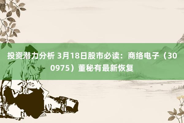 投资潜力分析 3月18日股市必读：商络电子（300975）董秘有最新恢复