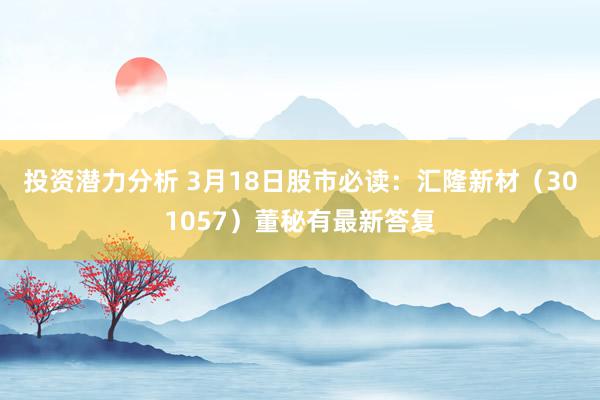 投资潜力分析 3月18日股市必读：汇隆新材（301057）董秘有最新答复