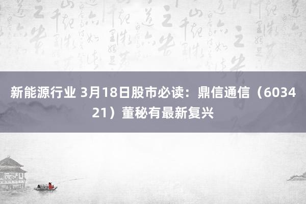 新能源行业 3月18日股市必读：鼎信通信（603421）董秘有最新复兴