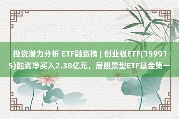 投资潜力分析 ETF融资榜 | 创业板ETF(159915)融资净买入2.38亿元，居股票型ETF基金第一