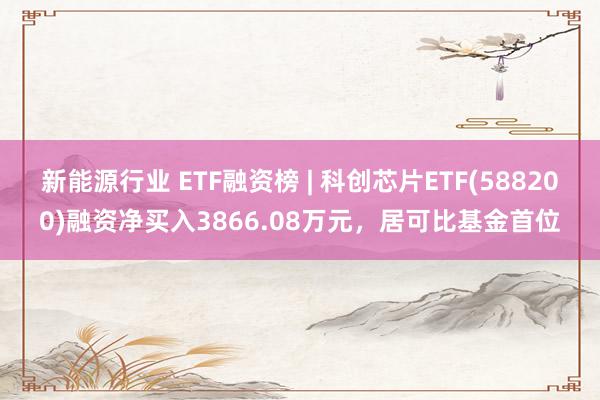 新能源行业 ETF融资榜 | 科创芯片ETF(588200)融资净买入3866.08万元，居可比基金首位