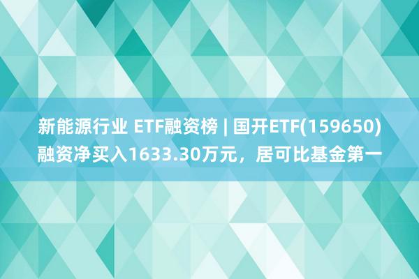 新能源行业 ETF融资榜 | 国开ETF(159650)融资净买入1633.30万元，居可比基金第一