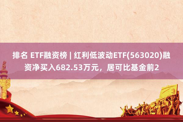 排名 ETF融资榜 | 红利低波动ETF(563020)融资净买入682.53万元，居可比基金前2